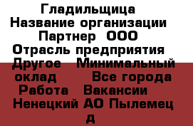 Гладильщица › Название организации ­ Партнер, ООО › Отрасль предприятия ­ Другое › Минимальный оклад ­ 1 - Все города Работа » Вакансии   . Ненецкий АО,Пылемец д.